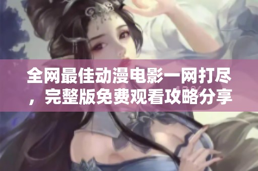 全网最佳动漫电影一网打尽，完整版免费观看攻略分享