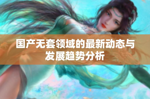 国产无套领域的最新动态与发展趋势分析
