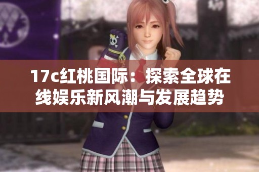 17c红桃国际：探索全球在线娱乐新风潮与发展趋势