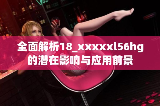 全面解析18_xxxxxl56hg的潜在影响与应用前景