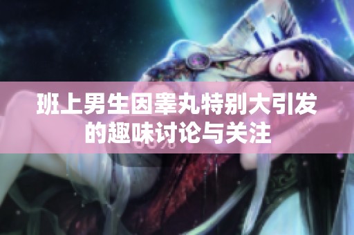 班上男生因睾丸特别大引发的趣味讨论与关注