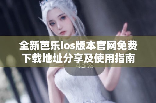 全新芭乐ios版本官网免费下载地址分享及使用指南