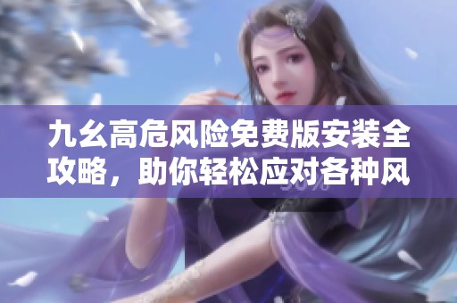 九幺高危风险免费版安装全攻略，助你轻松应对各种风险