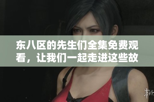 东八区的先生们全集免费观看，让我们一起走进这些故事的世界