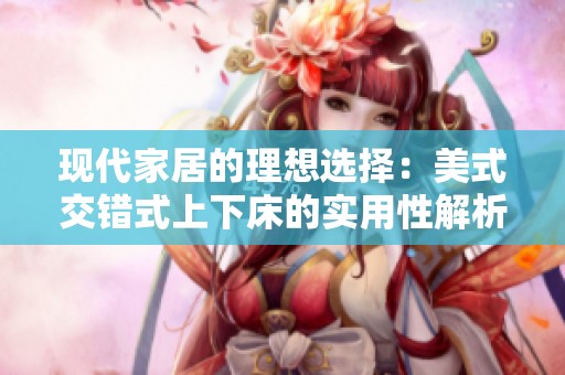 现代家居的理想选择：美式交错式上下床的实用性解析