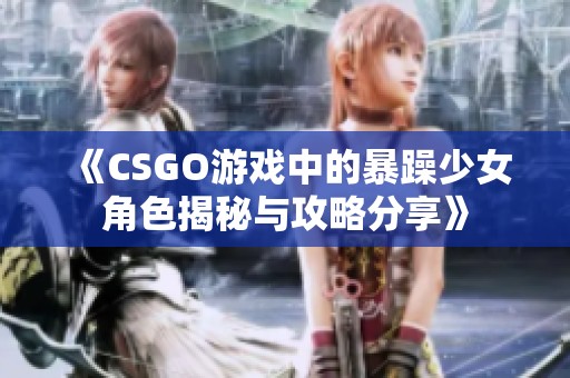 《CSGO游戏中的暴躁少女角色揭秘与攻略分享》