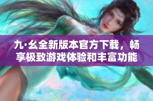 九·幺全新版本官方下载，畅享极致游戏体验和丰富功能