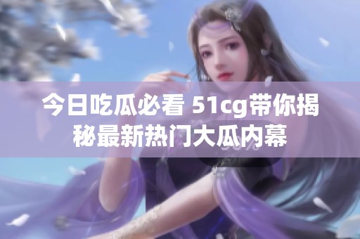 今日吃瓜必看 51cg带你揭秘最新热门大瓜内幕