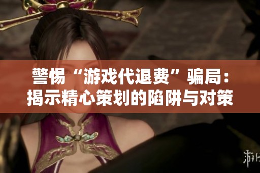 警惕“游戏代退费”骗局：揭示精心策划的陷阱与对策