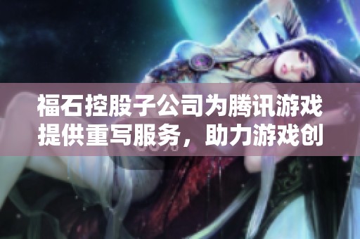 福石控股子公司为腾讯游戏提供重写服务，助力游戏创新发展