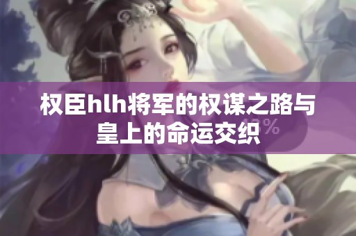 权臣hlh将军的权谋之路与皇上的命运交织
