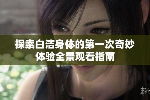 探索白洁身体的第一次奇妙体验全景观看指南