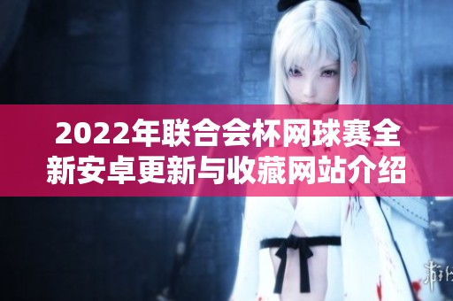2022年联合会杯网球赛全新安卓更新与收藏网站介绍