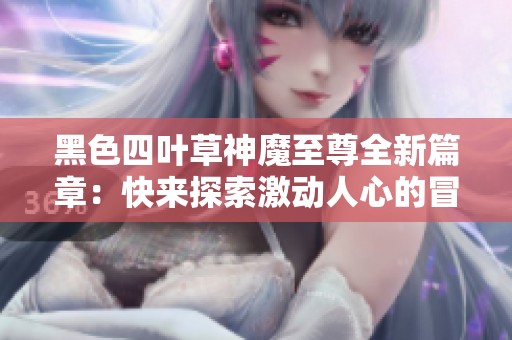 黑色四叶草神魔至尊全新篇章：快来探索激动人心的冒险故事！