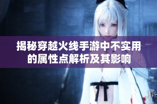 揭秘穿越火线手游中不实用的属性点解析及其影响