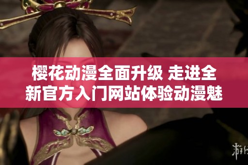 樱花动漫全面升级 走进全新官方入门网站体验动漫魅力