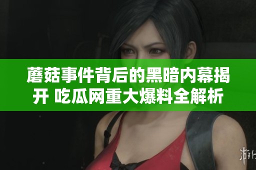 蘑菇事件背后的黑暗内幕揭开 吃瓜网重大爆料全解析
