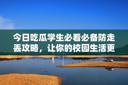 今日吃瓜学生必看必备防走丢攻略，让你的校园生活更安心