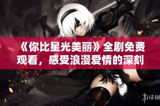 《你比星光美丽》全剧免费观看，感受浪漫爱情的深刻魅力