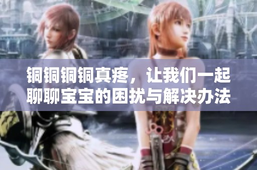 铜铜铜铜真疼，让我们一起聊聊宝宝的困扰与解决办法