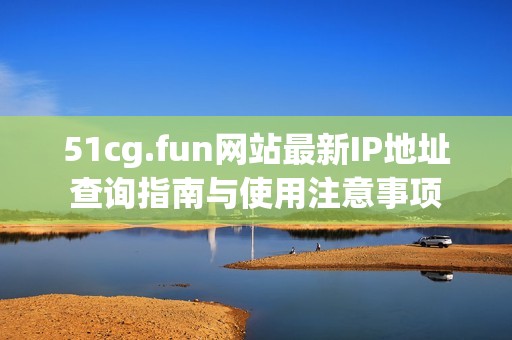51cg.fun网站最新IP地址查询指南与使用注意事项