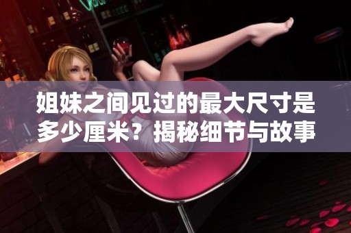 姐妹之间见过的最大尺寸是多少厘米？揭秘细节与故事