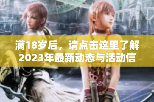 满18岁后，请点击这里了解2023年最新动态与活动信息