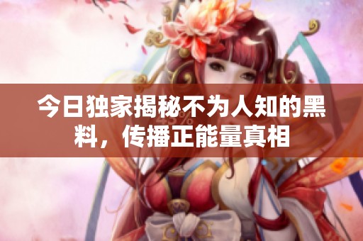 今日独家揭秘不为人知的黑料，传播正能量真相