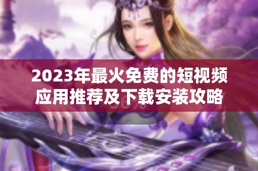 2023年最火免费的短视频应用推荐及下载安装攻略