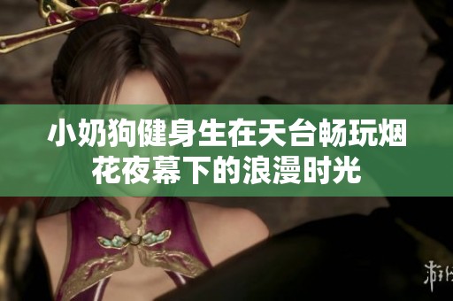 小奶狗健身生在天台畅玩烟花夜幕下的浪漫时光