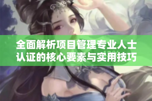 全面解析项目管理专业人士认证的核心要素与实用技巧