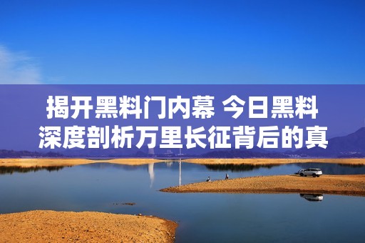 揭开黑料门内幕 今日黑料深度剖析万里长征背后的真相