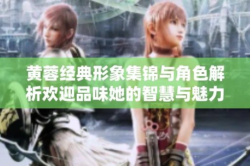 黄蓉经典形象集锦与角色解析欢迎品味她的智慧与魅力
