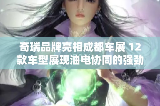 奇瑞品牌亮相成都车展 12款车型展现油电协同的强劲实力