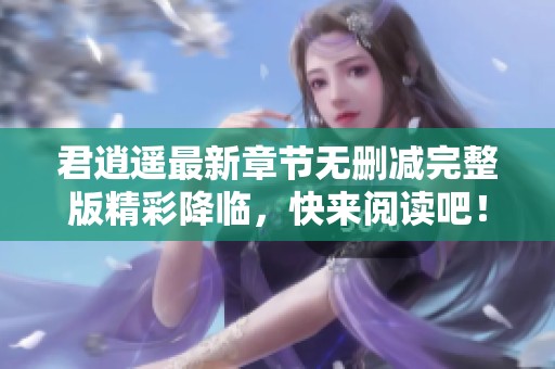 君逍遥最新章节无删减完整版精彩降临，快来阅读吧！