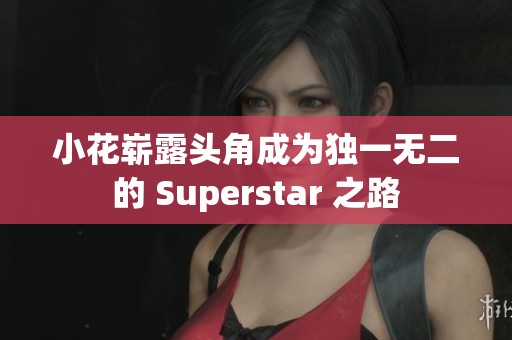 小花崭露头角成为独一无二的 Superstar 之路