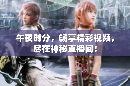 午夜时分，畅享精彩视频，尽在神秘直播间！