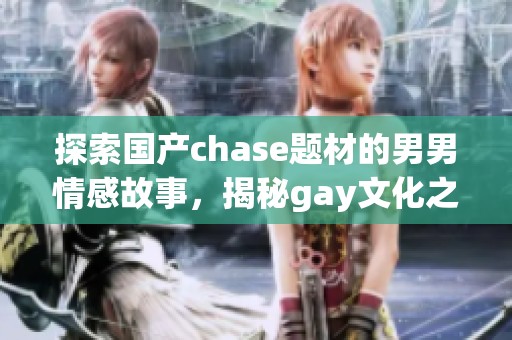 探索国产chase题材的男男情感故事，揭秘gay文化之美