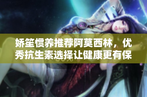 娇笙惯养推荐阿莫西林，优秀抗生素选择让健康更有保障
