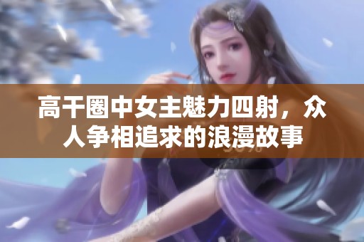 高干圈中女主魅力四射，众人争相追求的浪漫故事