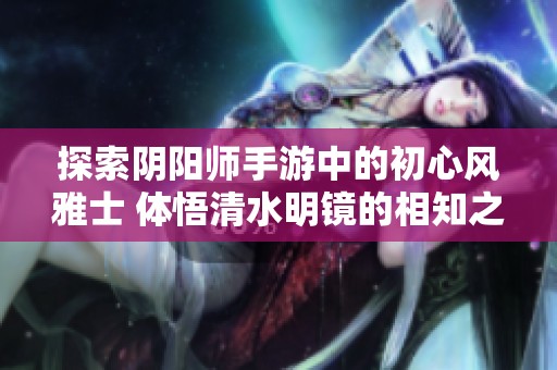 探索阴阳师手游中的初心风雅士 体悟清水明镜的相知之道