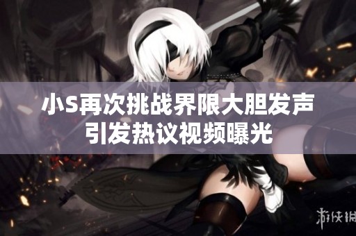 小S再次挑战界限大胆发声引发热议视频曝光