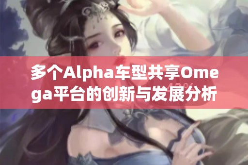 多个Alpha车型共享Omega平台的创新与发展分析
