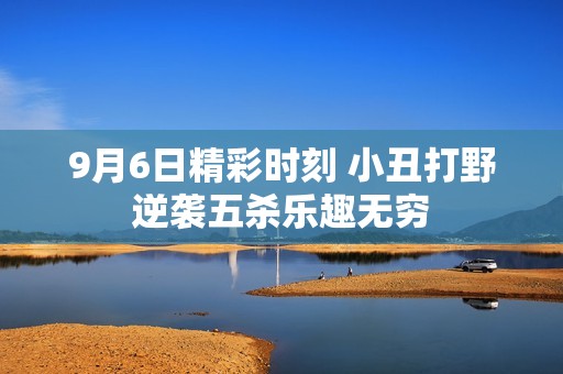 9月6日精彩时刻 小丑打野逆袭五杀乐趣无穷