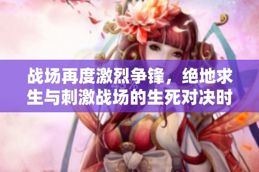 战场再度激烈争锋，绝地求生与刺激战场的生死对决时刻开启!