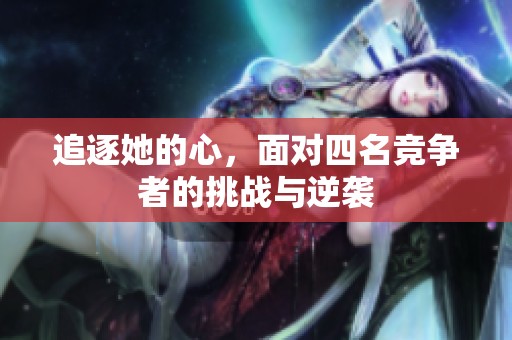 追逐她的心，面对四名竞争者的挑战与逆袭