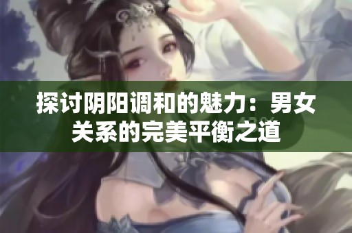 探讨阴阳调和的魅力：男女关系的完美平衡之道