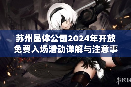 苏州晶体公司2024年开放免费入场活动详解与注意事项