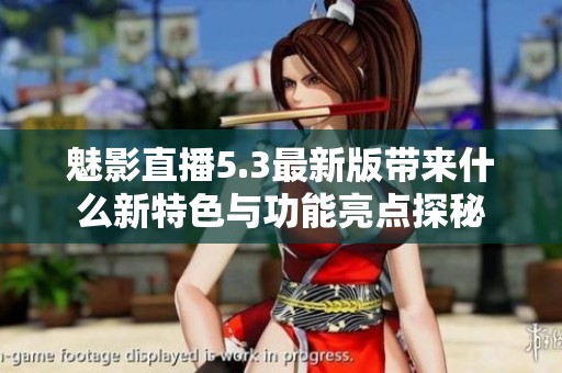 魅影直播5.3最新版带来什么新特色与功能亮点探秘