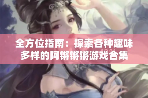 全方位指南：探索各种趣味多样的阿锵锵锵游戏合集